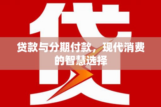 滑县贷款与分期付款，现代消费的智慧选择