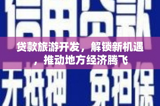 斗六贷款旅游开发，解锁新机遇，推动地方经济腾飞