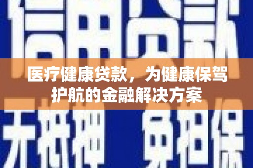 都江堰医疗健康贷款，为健康保驾护航的金融解决方案