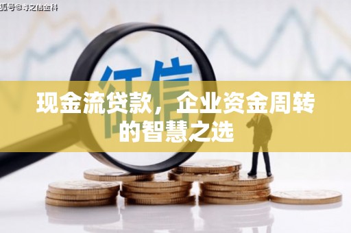 红星现金流贷款，企业资金周转的智慧之选