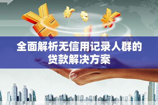 喀什全面解析无信用记录人群的贷款解决方案