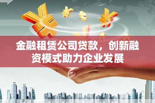 南化金融租赁公司贷款，创新融资模式助力企业发展