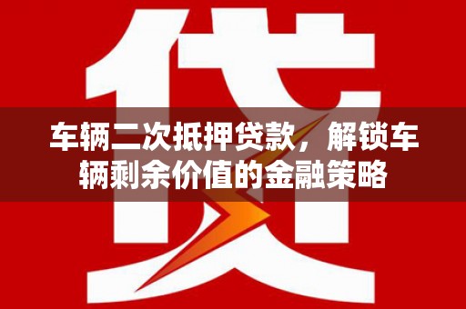 大名车辆二次抵押贷款，解锁车辆剩余价值的金融策略